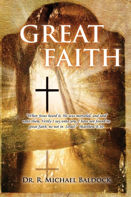 Great Faith : “When Jesus heard it, He was marveled, and said unto them, Verily I say unto you, I have not found so great faith, no not in Israel.” Matthew 8, R Michael Baldock