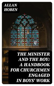 The Minister and the Boy: A Handbook for Churchmen Engaged in Boys' Work, Allan Hoben
