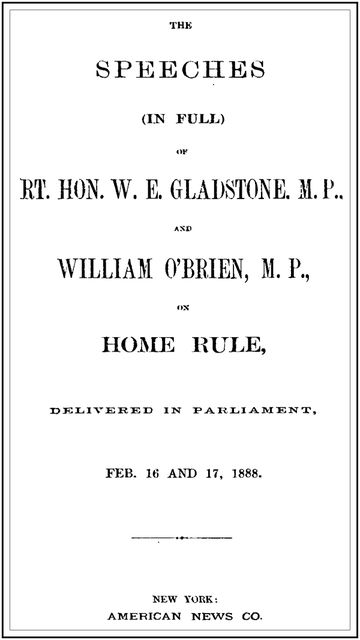 The Speeches (In Full) of the Rt. Hon. W. E. Gladstone, M.P., and William O'Brien, M.P., on Home Rule, Delivered in Parliament, Feb. 16 and 17, 1888, W.E.Gladstone