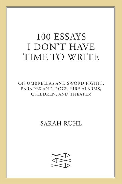 100 Essays I Don't Have Time to Write, Sarah Ruhl