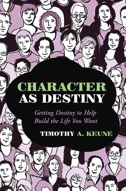 Character As Destiny: Getting Destiny to Help Build the Life You Want, Timothy A.Keune