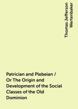 Patrician and Plebeian / Or The Origin and Development of the Social Classes of the Old Dominion, Thomas Jefferson Wertenbaker