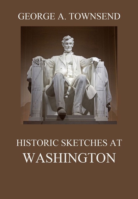 Historic Sketches At Washington, George Alfred Townsend
