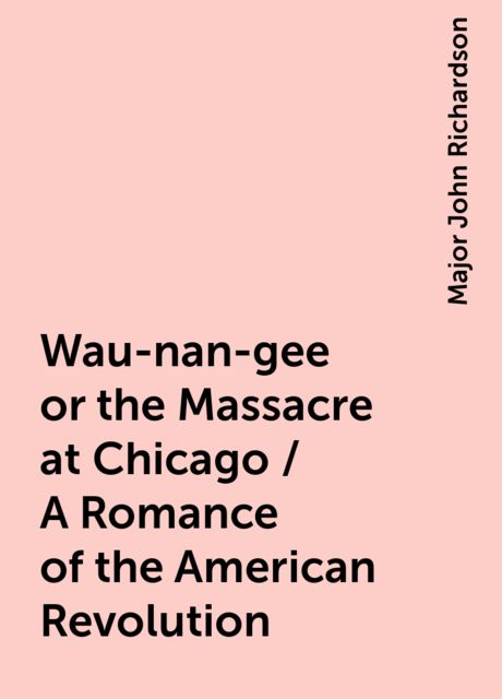 Wau-nan-gee or the Massacre at Chicago / A Romance of the American Revolution, Major John Richardson