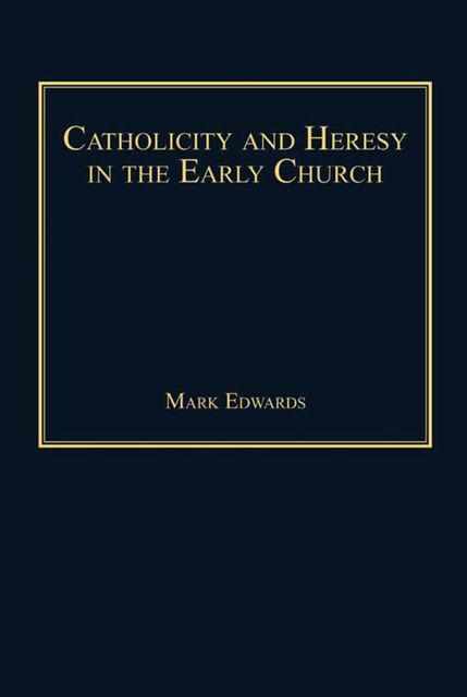 Catholicity and Heresy in the Early Church, Mark Edwards