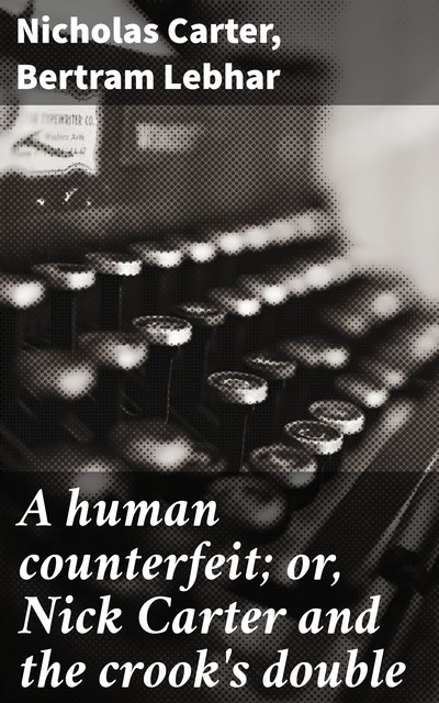 A human counterfeit; or, Nick Carter and the crook's double, Nicholas Carter, Bertram Lebhar