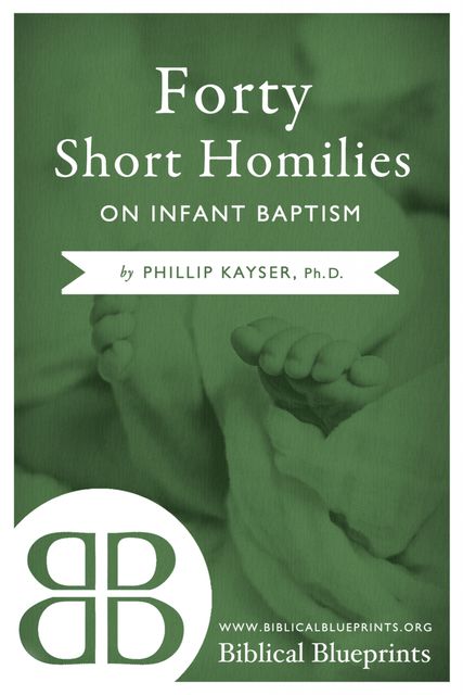 Forty Short Homilies on Infant Baptism, Phillip Kayser