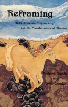 Reframing. Neuro–Linguistic Programming™ and the Transformation of Meaning, John Grinder, Richard Bandler
