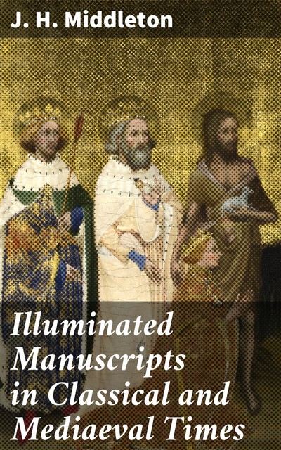 Illuminated Manuscripts in Classical and Mediaeval Times, J.H. Middleton