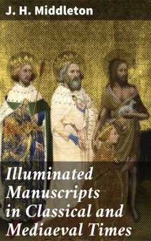 Illuminated Manuscripts in Classical and Mediaeval Times, J.H. Middleton
