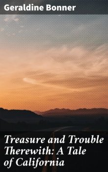 Treasure and Trouble Therewith: A Tale of California, Geraldine Bonner