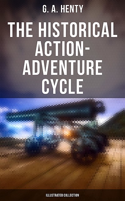 The Historical Action-Adventure Cycle (Illustrated Collection), G.A.Henty