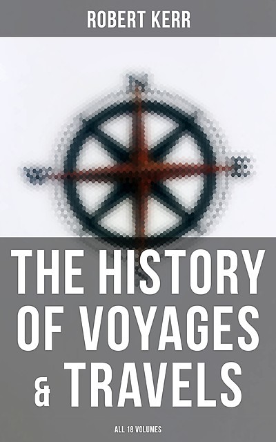 The History of Voyages & Travels (All 18 Volumes), Robert Kerr