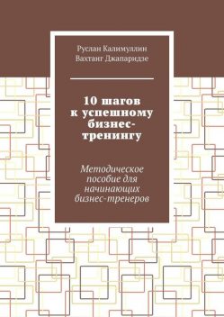 10 шагов к успешному бизнес-тренингу. Методическое пособие для начинающих бизнес-тренеров, Вахтанг Джапаридзе, Руслан Калимуллин