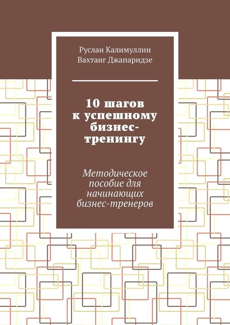 10 шагов к успешному бизнес-тренингу. Методическое пособие для начинающих бизнес-тренеров, Вахтанг Джапаридзе, Руслан Калимуллин