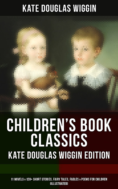 Children's Book Classics – Kate Douglas Wiggin Edition: 11 Novels & 120+ Short Stories for Children, Kate Douglas Wiggin