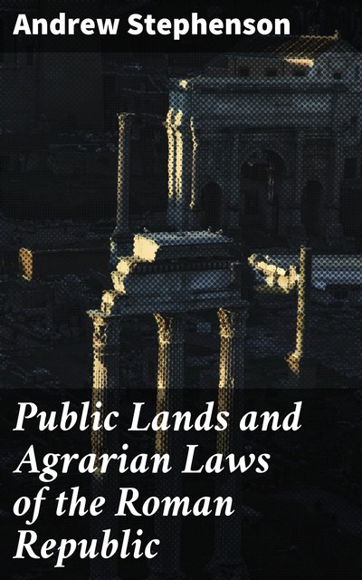 Public Lands and Agrarian Laws of the Roman Republic, Andrew Stephenson