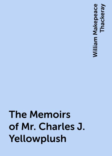 The Memoirs of Mr. Charles J. Yellowplush, William Makepeace Thackeray
