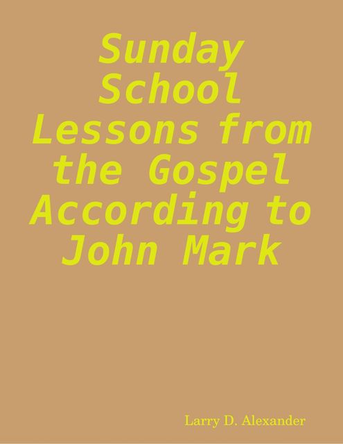 Sunday School Lessons from the Gospel According to John Mark, Larry Alexander