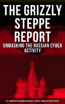 The Grizzly Steppe Report (Unmasking the Russian Cyber Activity), Federal Bureau of Investigation, U.S. Department of Homeland Security