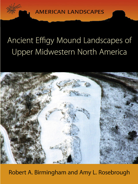 Ancient Effigy Mound Landscapes of Upper Midwestern North America, Amy L. Rosebrough, Robert A. Birmingham