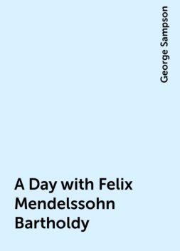 A Day with Felix Mendelssohn Bartholdy, George Sampson