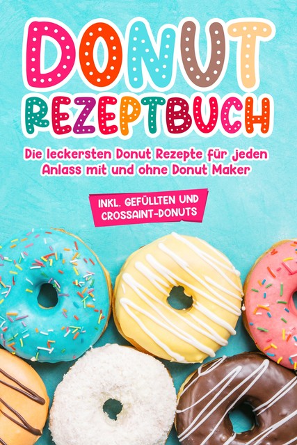 Donut Rezeptbuch: Die leckersten Donut Rezepte für jeden Anlass mit und ohne Donut Maker, Maike Sonnentau