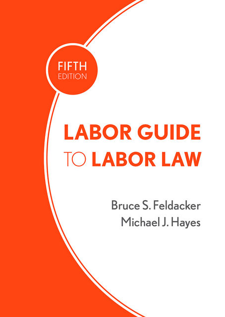 Labor Guide to Labor Law, Michael Hayes, Bruce S. Feldacker