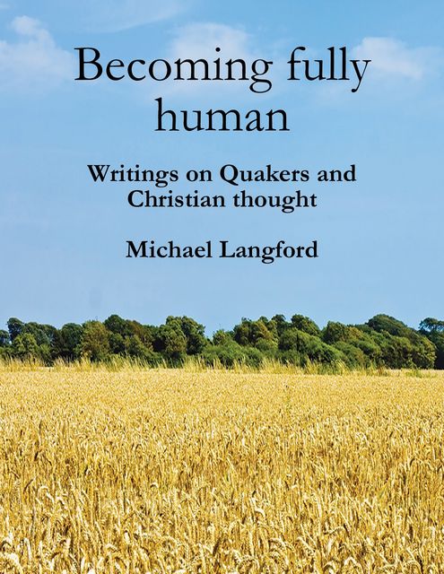 Becoming Fully Human: Writings On Quakers And Christian Thought, Michael Langford