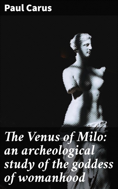 The Venus of Milo: an archeological study of the goddess of womanhood, Paul Carus