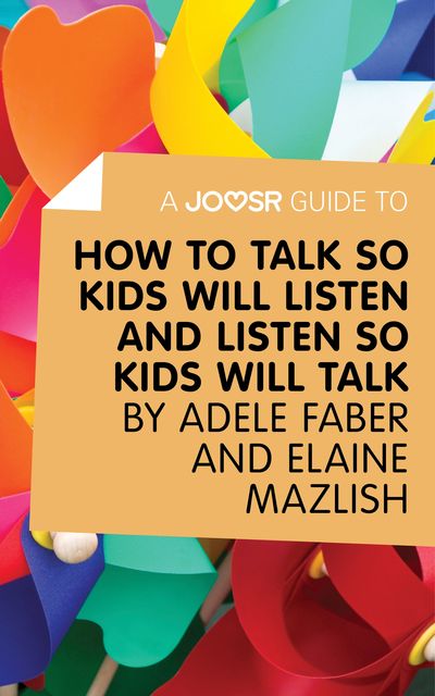 A Joosr Guide to How to Talk So Kids Will Listen and Listen So Kids Will Talk by Faber & Mazlish, Joosr
