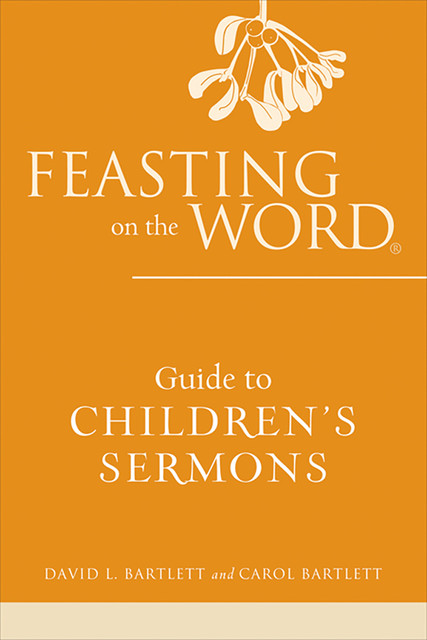 Feasting on the Word Guide to Children's Sermons, David Bartlett, Carol Bartlett