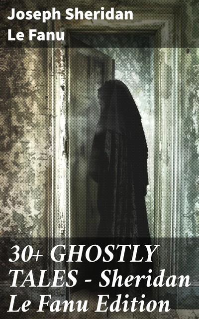 30+ GHOSTLY TALES – Sheridan Le Fanu Edition, Joseph Sheridan Le Fanu