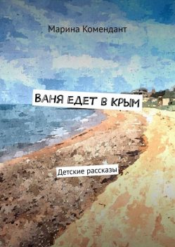 Ваня едет в Крым. Детские рассказы, Марина Комендант