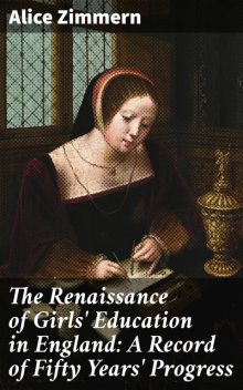 The Renaissance of Girls' Education in England: A Record of Fifty Years' Progress, Alice Zimmern