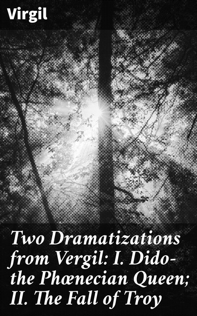 Two Dramatizations from Vergil: I. Dido—the Phœnecian Queen; II. The Fall of Troy, Virgil