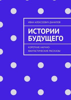 Истории будущего. Короткие научно-фантастические рассказы, Иван Данилов