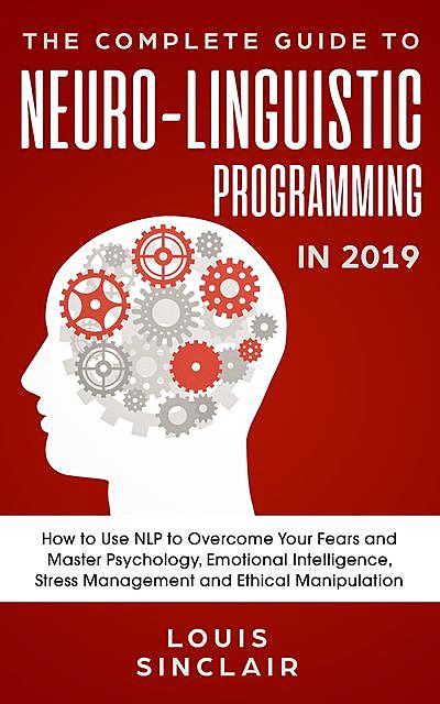 The Complete Guide to Neuro-Linguistic Programming in 2019, Louis Sinclair