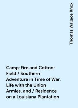 Camp-Fire and Cotton-Field / Southern Adventure in Time of War. Life with the Union Armies, and / Residence on a Louisiana Plantation, Thomas Wallace Knox