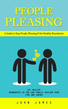 People Pleasing: A Guide to Stop People Pleasing & Set Healthy Boundaries (Set Healthy Boundaries So You Can Finally Reclaim Your Time and Energy), John James