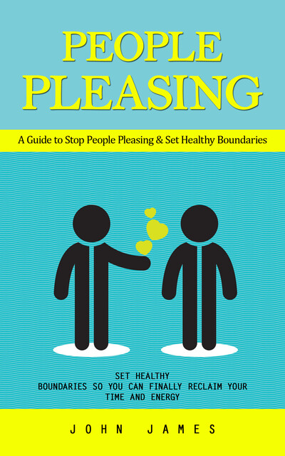 People Pleasing: A Guide to Stop People Pleasing & Set Healthy Boundaries (Set Healthy Boundaries So You Can Finally Reclaim Your Time and Energy), John James