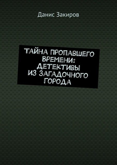 Тайна Пропавшего Времени: Детективы из Загадочного Города, Данис Закиров