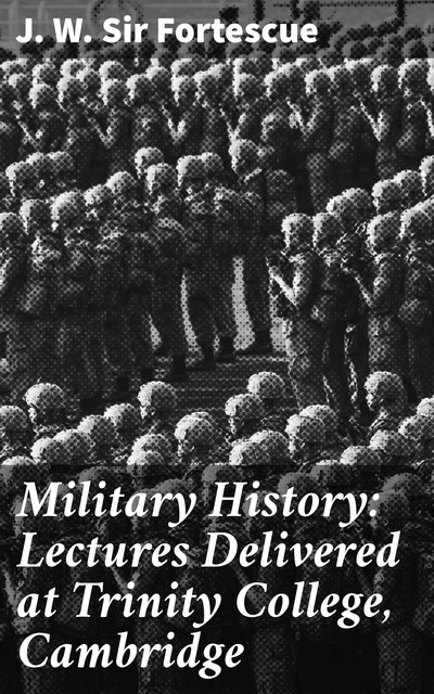 Military History: Lectures Delivered at Trinity College, Cambridge, J.W. Sir Fortescue