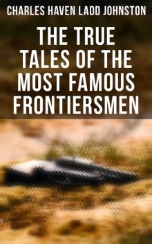 The True Tales of The Most Famous Frontiersmen, Charles Haven Ladd Johnston