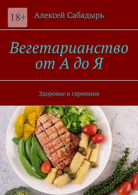 Вегетарианство от А до Я. Здоровье и гармония, Алексей Сабадырь