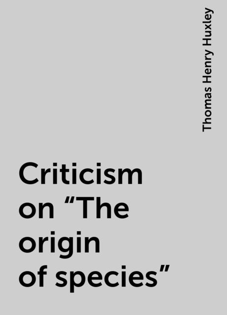 Criticism on "The origin of species", Thomas Henry Huxley