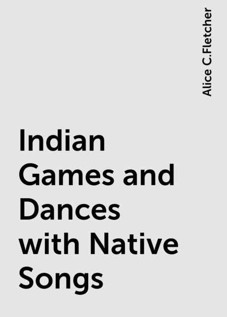 Indian Games and Dances with Native Songs, Alice C.Fletcher