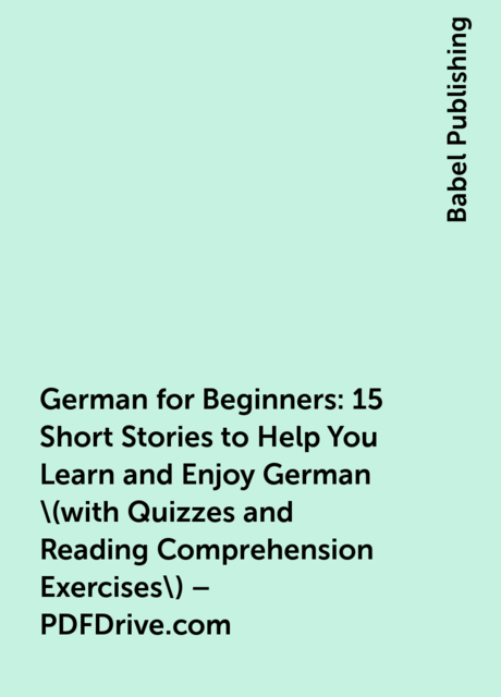 German for Beginners: 15 Short Stories to Help You Learn and Enjoy German \(with Quizzes and Reading Comprehension Exercises\) – PDFDrive.com, Babel Publishing