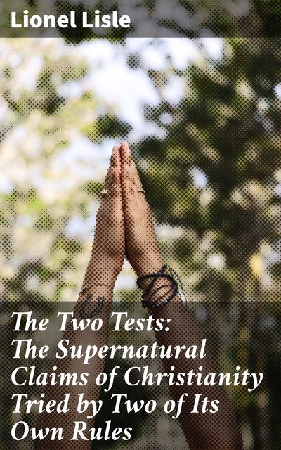The Two Tests: The Supernatural Claims of Christianity Tried by Two of Its Own Rules, Lionel Lisle