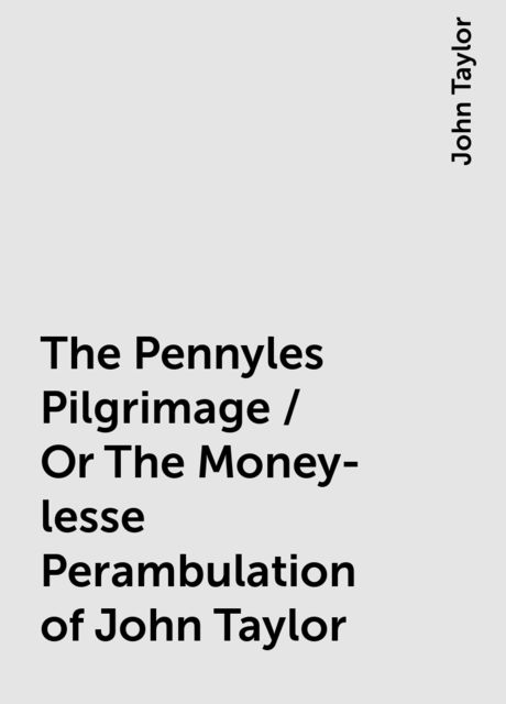 The Pennyles Pilgrimage / Or The Money-lesse Perambulation of John Taylor, John Taylor